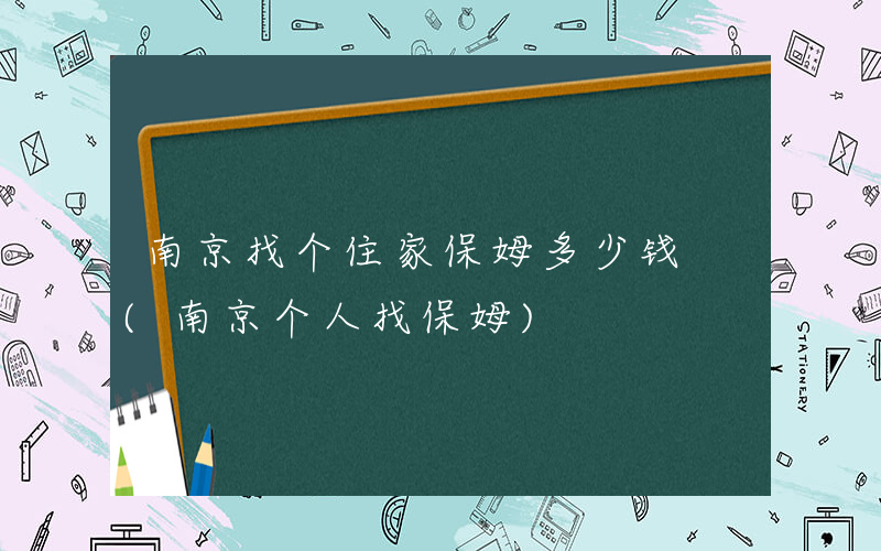 南京找个住家保姆多少钱 (南京个人找保姆)